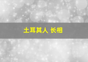 土耳其人 长相